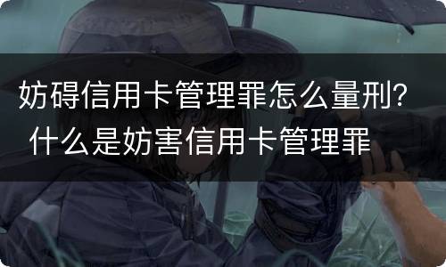 妨碍信用卡管理罪怎么量刑？ 什么是妨害信用卡管理罪