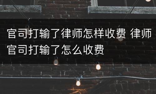 官司打输了律师怎样收费 律师官司打输了怎么收费