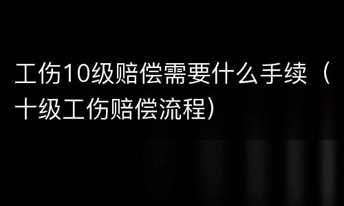 工伤10级赔偿需要什么手续（十级工伤赔偿流程）