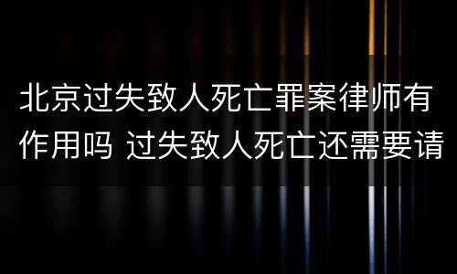 北京过失致人死亡罪案律师有作用吗 过失致人死亡还需要请律师吗