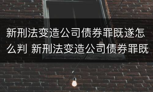 新刑法变造公司债券罪既遂怎么判 新刑法变造公司债券罪既遂怎么判