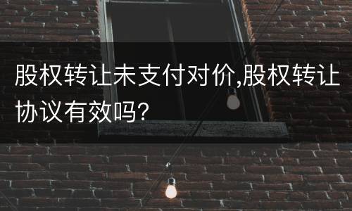 股权转让未支付对价,股权转让协议有效吗？