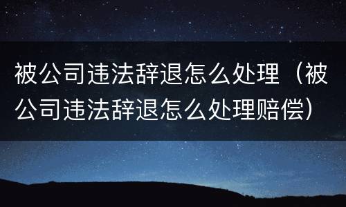 被公司违法辞退怎么处理（被公司违法辞退怎么处理赔偿）