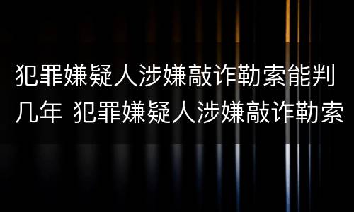 犯罪嫌疑人涉嫌敲诈勒索能判几年 犯罪嫌疑人涉嫌敲诈勒索能判几年呢
