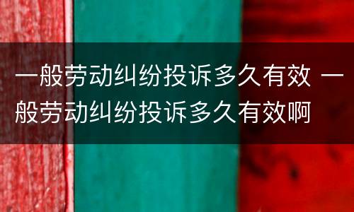一般劳动纠纷投诉多久有效 一般劳动纠纷投诉多久有效啊