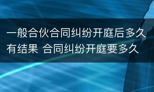 一般合伙合同纠纷开庭后多久有结果 合同纠纷开庭要多久