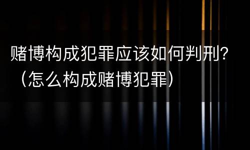 赌博构成犯罪应该如何判刑？（怎么构成赌博犯罪）