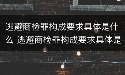 逃避商检罪构成要求具体是什么 逃避商检罪构成要求具体是什么意思