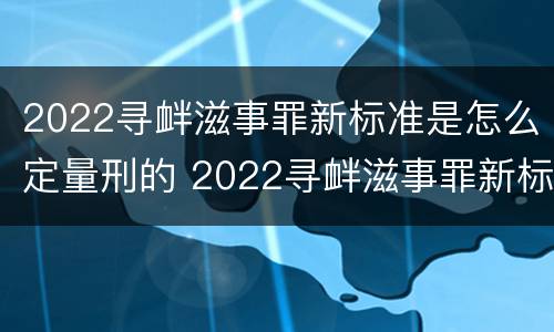 2022寻衅滋事罪新标准是怎么定量刑的 2022寻衅滋事罪新标准是怎么定量刑的呀