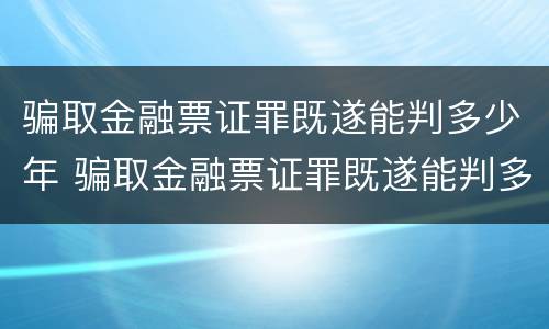 骗取金融票证罪既遂能判多少年 骗取金融票证罪既遂能判多少年缓刑
