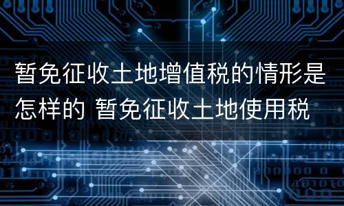暂免征收土地增值税的情形是怎样的 暂免征收土地使用税