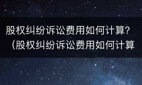 股权纠纷诉讼费用如何计算？（股权纠纷诉讼费用如何计算公式）