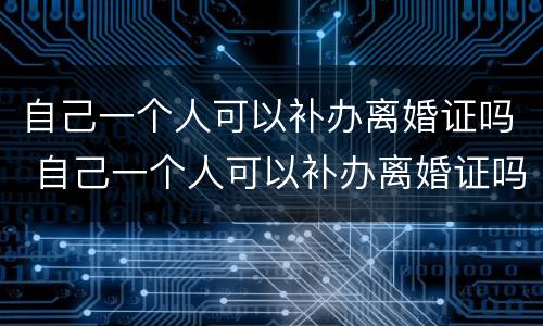 自己一个人可以补办离婚证吗 自己一个人可以补办离婚证吗需要多久