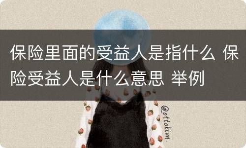 保险里面的受益人是指什么 保险受益人是什么意思 举例