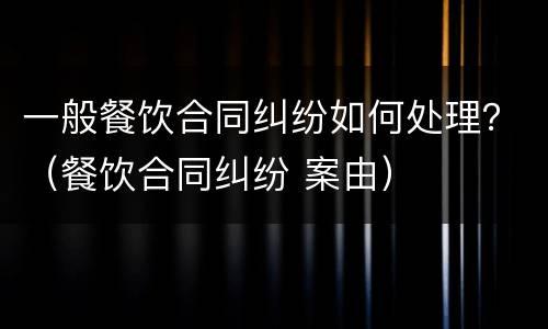 一般餐饮合同纠纷如何处理？（餐饮合同纠纷 案由）