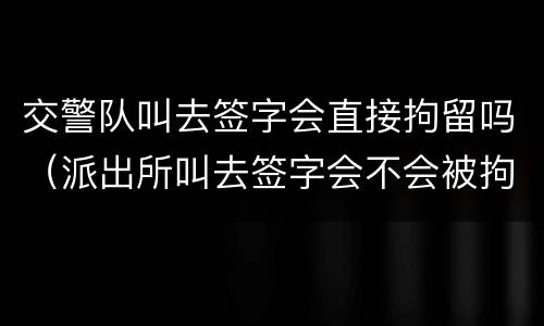 交警队叫去签字会直接拘留吗（派出所叫去签字会不会被拘留）