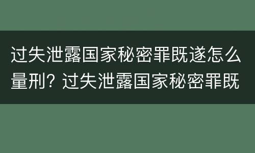 过失泄露国家秘密罪既遂怎么量刑? 过失泄露国家秘密罪既遂怎么量刑的