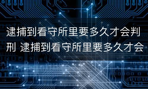逮捕到看守所里要多久才会判刑 逮捕到看守所里要多久才会判刑呀