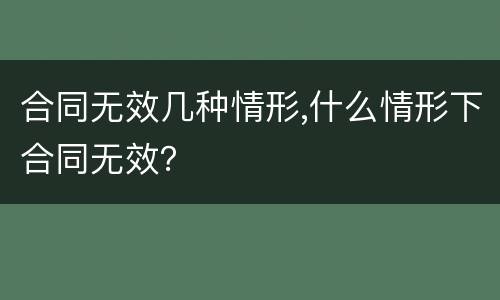 合同无效几种情形,什么情形下合同无效？