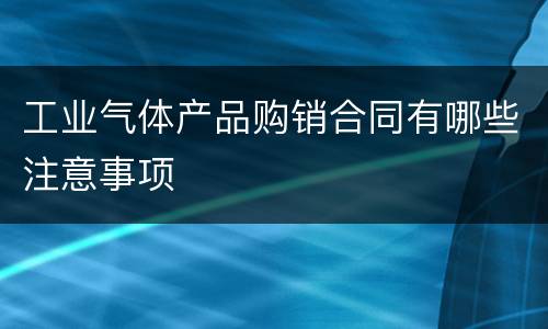 工业气体产品购销合同有哪些注意事项