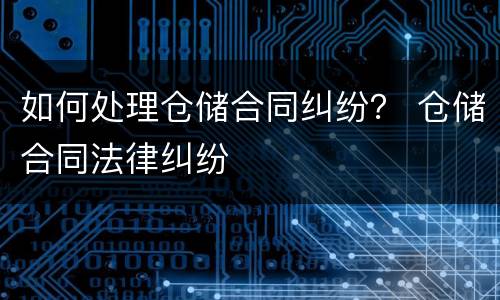 如何处理仓储合同纠纷？ 仓储合同法律纠纷