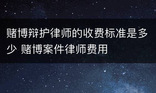 赌博辩护律师的收费标准是多少 赌博案件律师费用