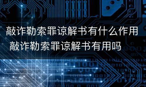 敲诈勒索罪谅解书有什么作用 敲诈勒索罪谅解书有用吗