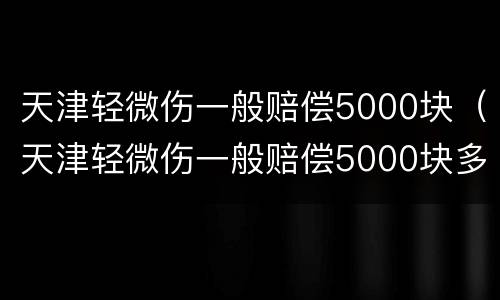天津轻微伤一般赔偿5000块（天津轻微伤一般赔偿5000块多少钱）