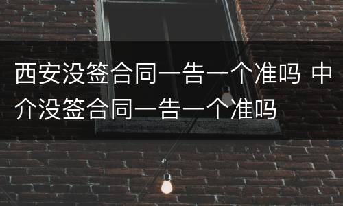 西安没签合同一告一个准吗 中介没签合同一告一个准吗