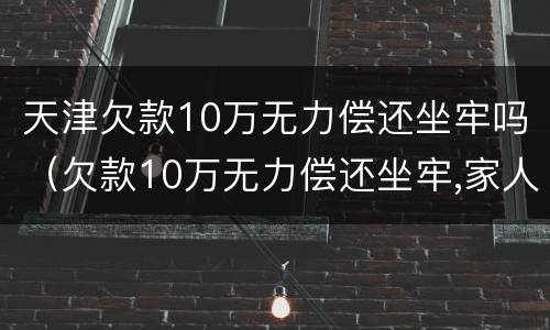 天津欠款10万无力偿还坐牢吗（欠款10万无力偿还坐牢,家人需要还吗）