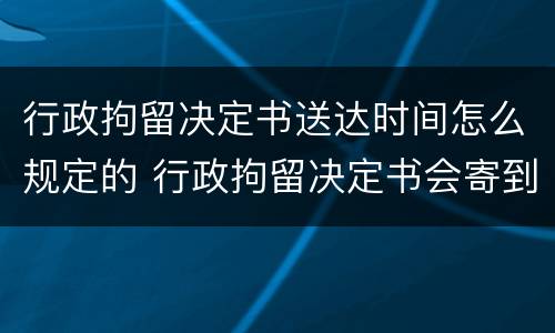 行政拘留决定书送达时间怎么规定的 行政拘留决定书会寄到哪里