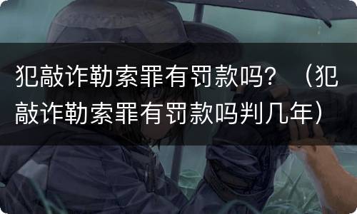 犯敲诈勒索罪有罚款吗？（犯敲诈勒索罪有罚款吗判几年）