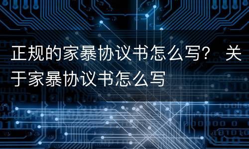 正规的家暴协议书怎么写？ 关于家暴协议书怎么写