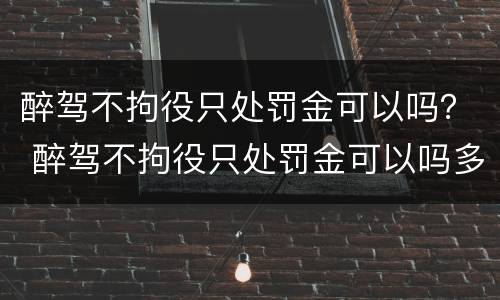 醉驾不拘役只处罚金可以吗？ 醉驾不拘役只处罚金可以吗多少钱