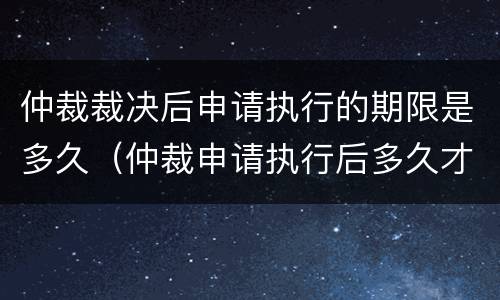 仲裁裁决后申请执行的期限是多久（仲裁申请执行后多久才执行）