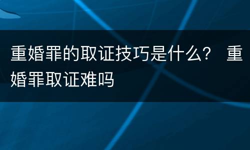 重婚罪的取证技巧是什么？ 重婚罪取证难吗