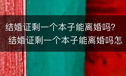 结婚证剩一个本子能离婚吗？ 结婚证剩一个本子能离婚吗怎么离