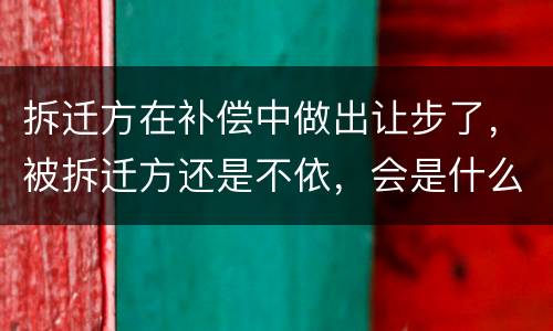 拆迁方在补偿中做出让步了，被拆迁方还是不依，会是什么后果？