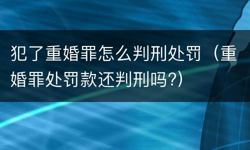 犯了重婚罪怎么判刑处罚（重婚罪处罚款还判刑吗?）