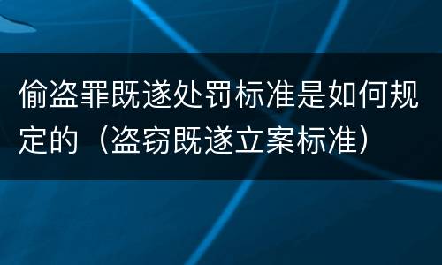 偷盗罪既遂处罚标准是如何规定的（盗窃既遂立案标准）