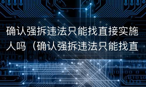 确认强拆违法只能找直接实施人吗（确认强拆违法只能找直接实施人吗）