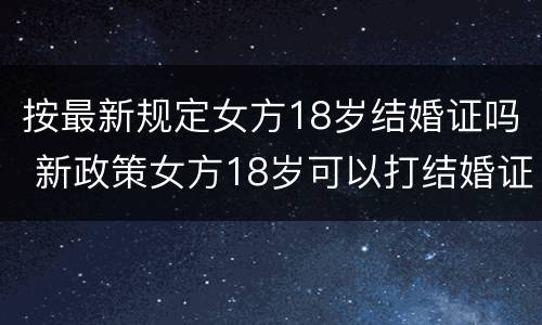 按最新规定女方18岁结婚证吗 新政策女方18岁可以打结婚证了吗