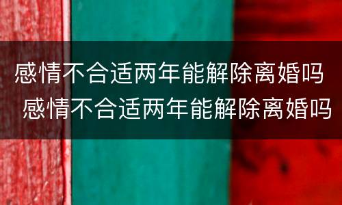 感情不合适两年能解除离婚吗 感情不合适两年能解除离婚吗女生