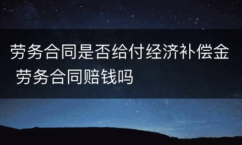劳务合同是否给付经济补偿金 劳务合同赔钱吗