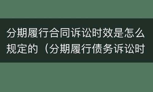 分期履行合同诉讼时效是怎么规定的（分期履行债务诉讼时效起算）