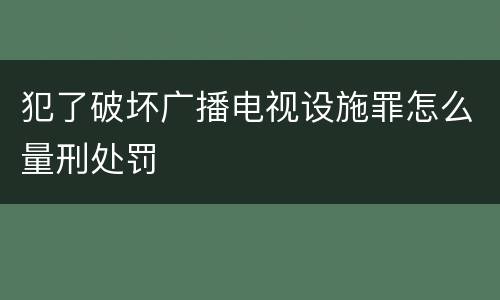 犯了破坏广播电视设施罪怎么量刑处罚