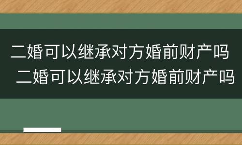 二婚可以继承对方婚前财产吗 二婚可以继承对方婚前财产吗女方