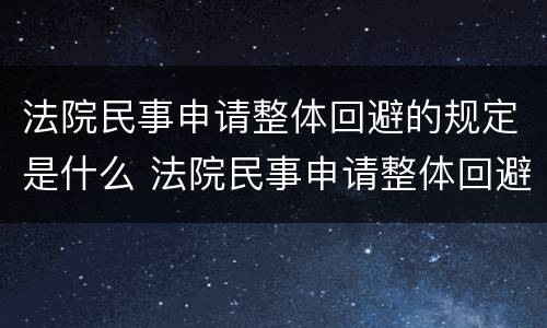 法院民事申请整体回避的规定是什么 法院民事申请整体回避的规定是什么呢