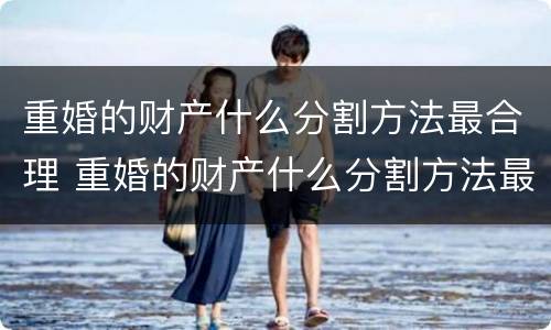 重婚的财产什么分割方法最合理 重婚的财产什么分割方法最合理化