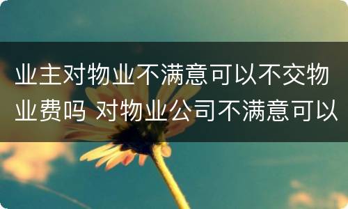 业主对物业不满意可以不交物业费吗 对物业公司不满意可以不交物业费吗